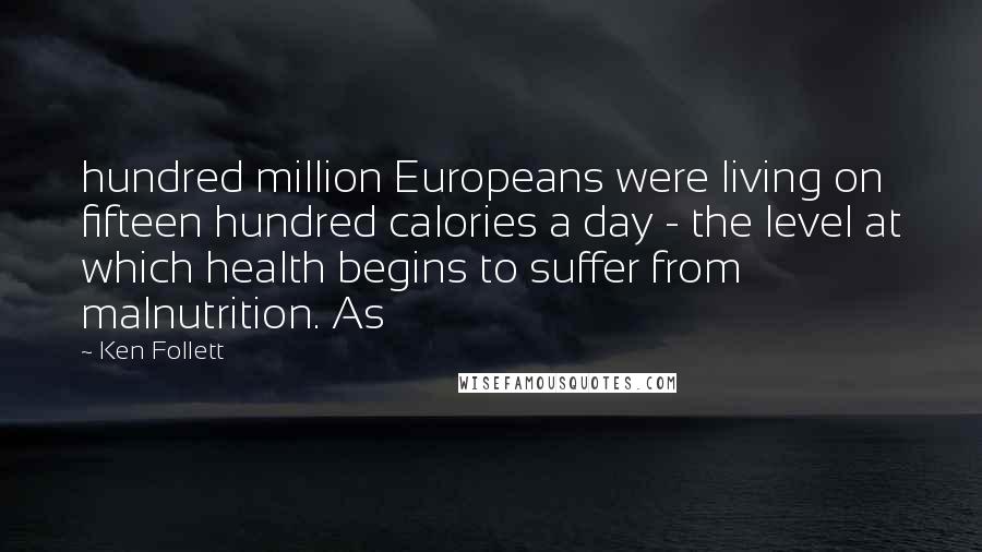 Ken Follett Quotes: hundred million Europeans were living on fifteen hundred calories a day - the level at which health begins to suffer from malnutrition. As