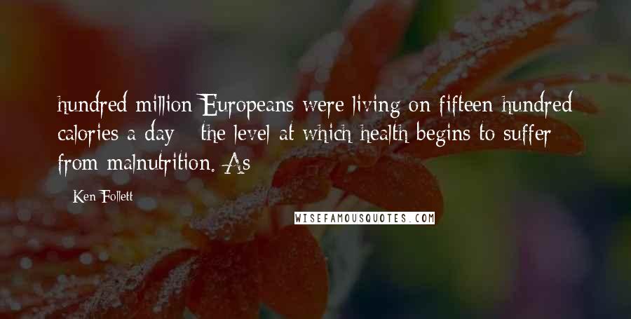 Ken Follett Quotes: hundred million Europeans were living on fifteen hundred calories a day - the level at which health begins to suffer from malnutrition. As