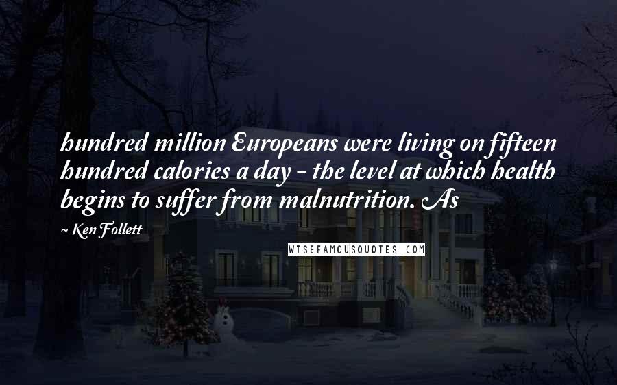 Ken Follett Quotes: hundred million Europeans were living on fifteen hundred calories a day - the level at which health begins to suffer from malnutrition. As