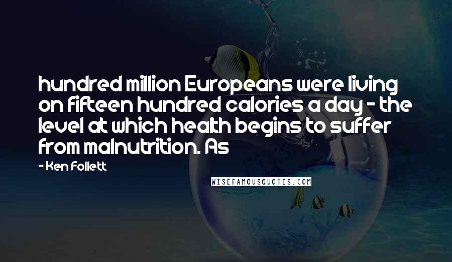 Ken Follett Quotes: hundred million Europeans were living on fifteen hundred calories a day - the level at which health begins to suffer from malnutrition. As