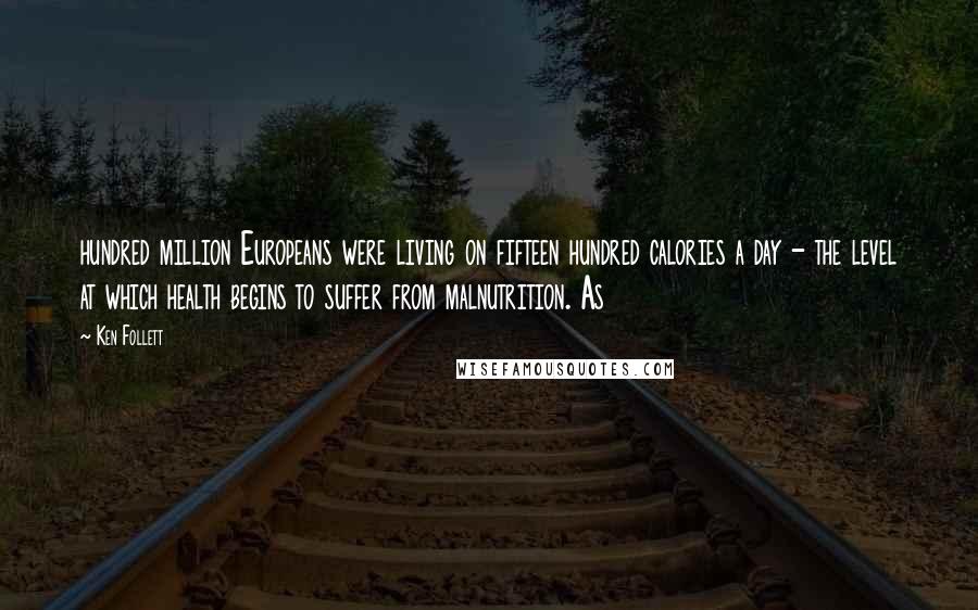 Ken Follett Quotes: hundred million Europeans were living on fifteen hundred calories a day - the level at which health begins to suffer from malnutrition. As
