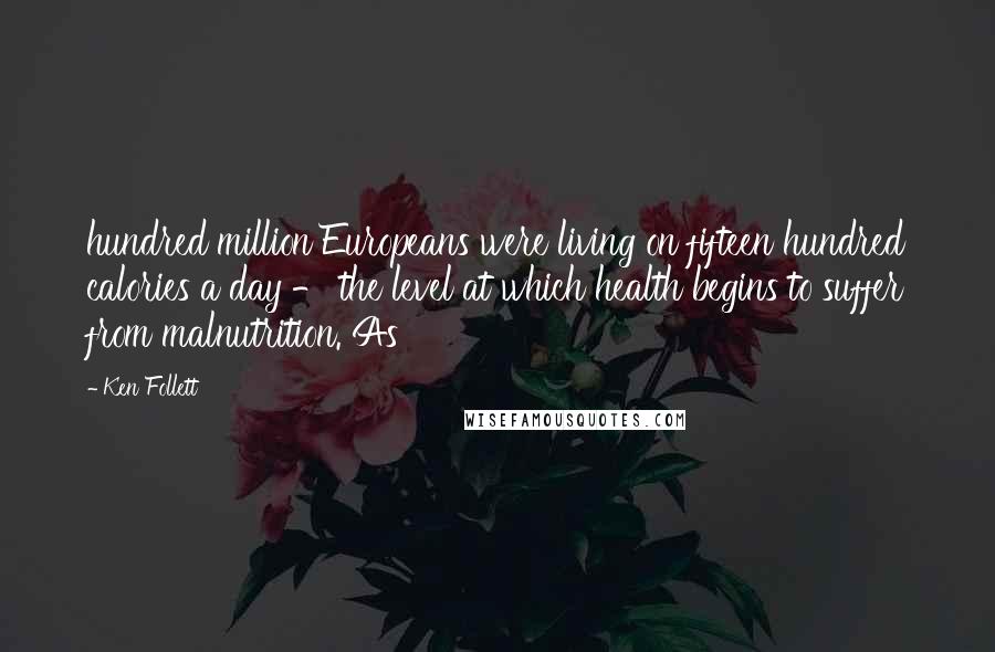 Ken Follett Quotes: hundred million Europeans were living on fifteen hundred calories a day - the level at which health begins to suffer from malnutrition. As