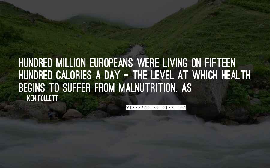 Ken Follett Quotes: hundred million Europeans were living on fifteen hundred calories a day - the level at which health begins to suffer from malnutrition. As