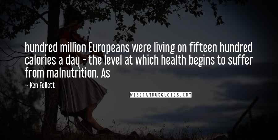 Ken Follett Quotes: hundred million Europeans were living on fifteen hundred calories a day - the level at which health begins to suffer from malnutrition. As