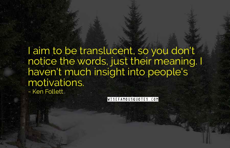 Ken Follett Quotes: I aim to be translucent, so you don't notice the words, just their meaning. I haven't much insight into people's motivations.