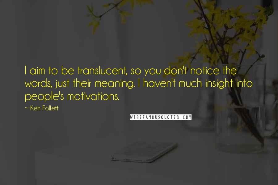 Ken Follett Quotes: I aim to be translucent, so you don't notice the words, just their meaning. I haven't much insight into people's motivations.