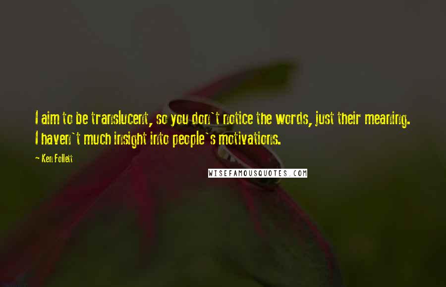 Ken Follett Quotes: I aim to be translucent, so you don't notice the words, just their meaning. I haven't much insight into people's motivations.