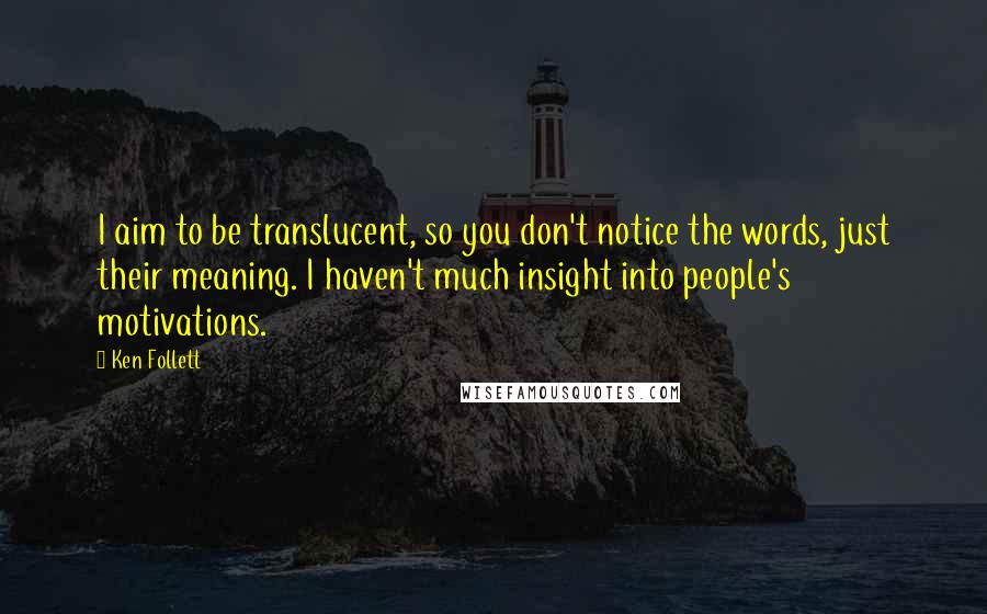 Ken Follett Quotes: I aim to be translucent, so you don't notice the words, just their meaning. I haven't much insight into people's motivations.