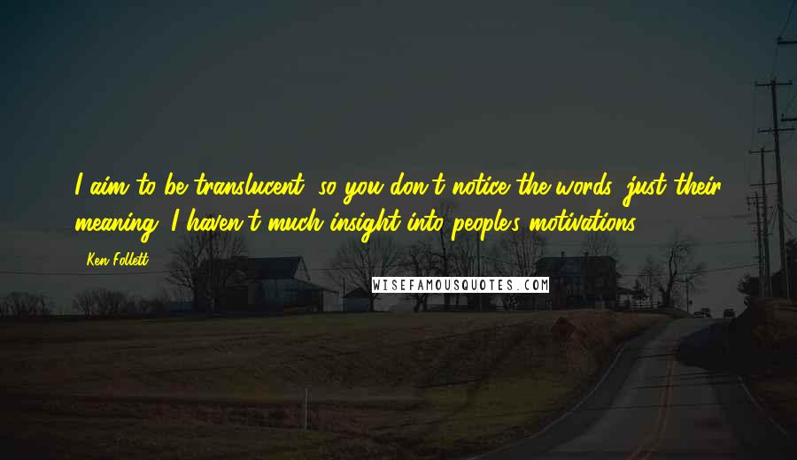 Ken Follett Quotes: I aim to be translucent, so you don't notice the words, just their meaning. I haven't much insight into people's motivations.