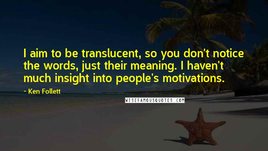 Ken Follett Quotes: I aim to be translucent, so you don't notice the words, just their meaning. I haven't much insight into people's motivations.