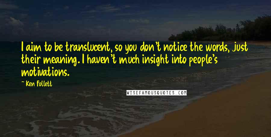 Ken Follett Quotes: I aim to be translucent, so you don't notice the words, just their meaning. I haven't much insight into people's motivations.