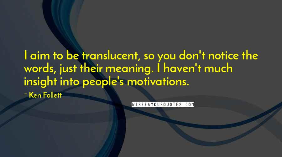 Ken Follett Quotes: I aim to be translucent, so you don't notice the words, just their meaning. I haven't much insight into people's motivations.