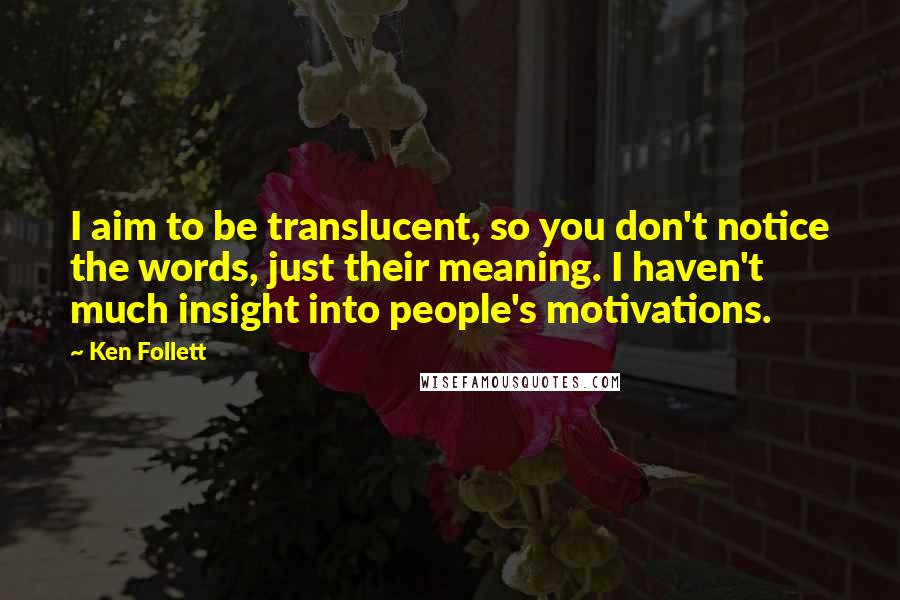 Ken Follett Quotes: I aim to be translucent, so you don't notice the words, just their meaning. I haven't much insight into people's motivations.