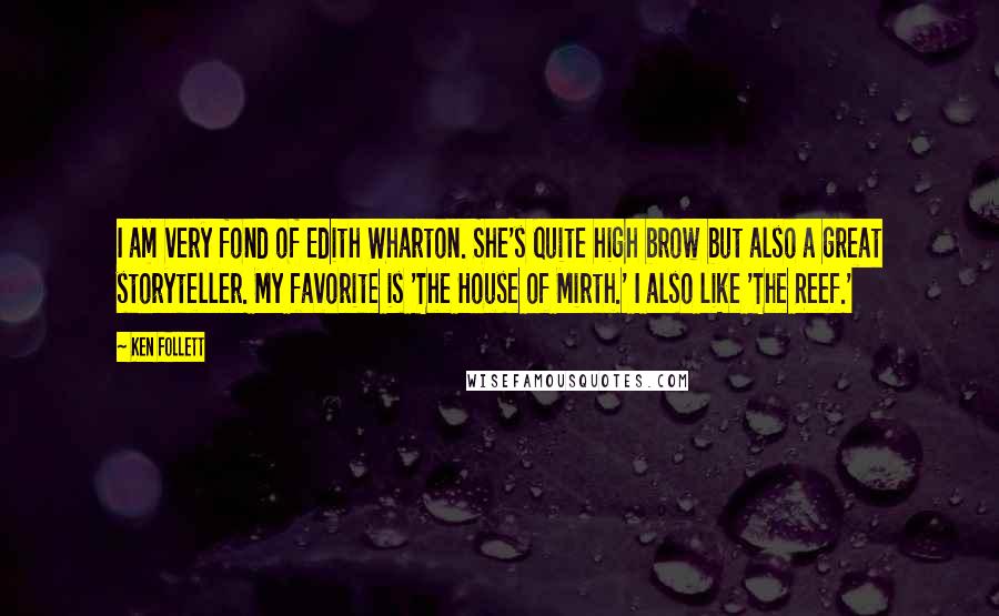 Ken Follett Quotes: I am very fond of Edith Wharton. She's quite high brow but also a great storyteller. My favorite is 'The House of Mirth.' I also like 'The Reef.'