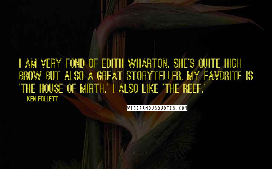 Ken Follett Quotes: I am very fond of Edith Wharton. She's quite high brow but also a great storyteller. My favorite is 'The House of Mirth.' I also like 'The Reef.'