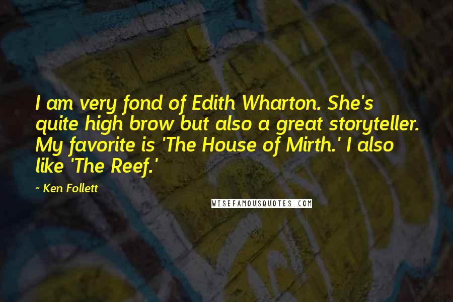 Ken Follett Quotes: I am very fond of Edith Wharton. She's quite high brow but also a great storyteller. My favorite is 'The House of Mirth.' I also like 'The Reef.'