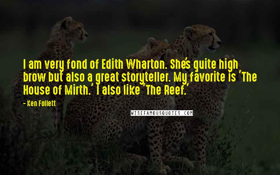 Ken Follett Quotes: I am very fond of Edith Wharton. She's quite high brow but also a great storyteller. My favorite is 'The House of Mirth.' I also like 'The Reef.'