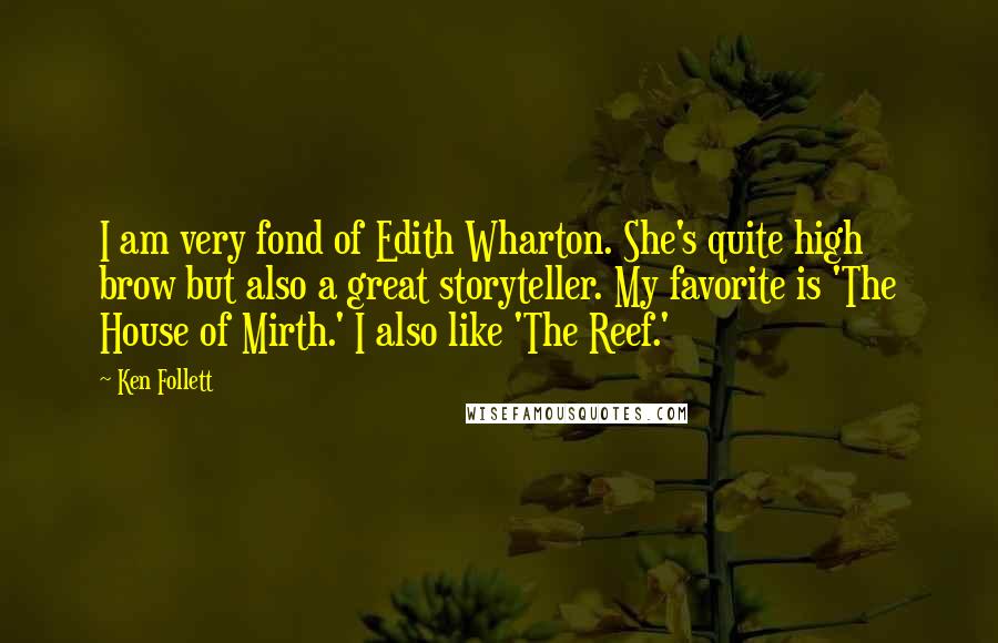 Ken Follett Quotes: I am very fond of Edith Wharton. She's quite high brow but also a great storyteller. My favorite is 'The House of Mirth.' I also like 'The Reef.'