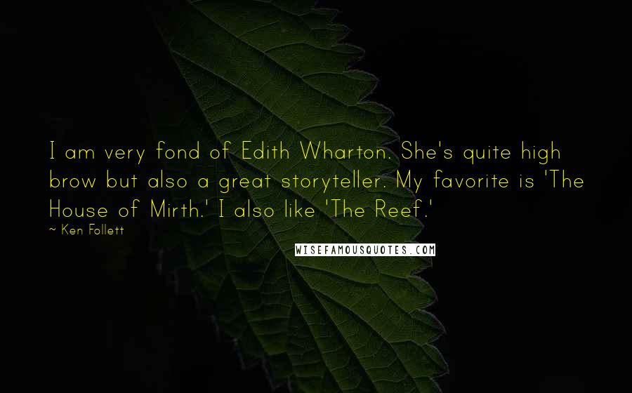 Ken Follett Quotes: I am very fond of Edith Wharton. She's quite high brow but also a great storyteller. My favorite is 'The House of Mirth.' I also like 'The Reef.'