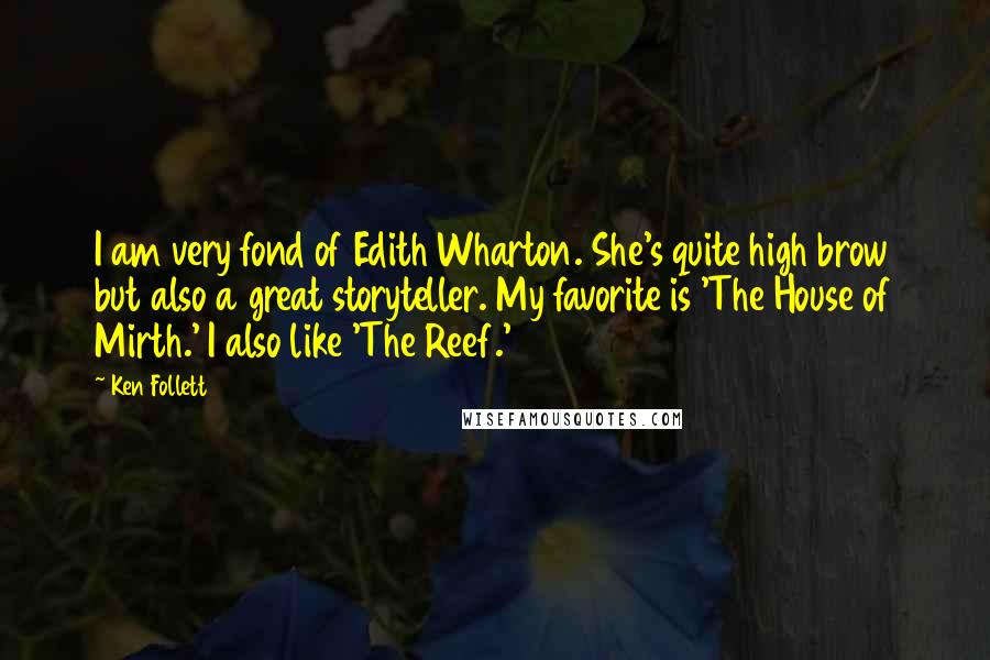 Ken Follett Quotes: I am very fond of Edith Wharton. She's quite high brow but also a great storyteller. My favorite is 'The House of Mirth.' I also like 'The Reef.'