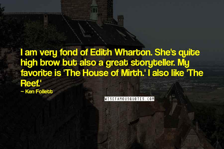 Ken Follett Quotes: I am very fond of Edith Wharton. She's quite high brow but also a great storyteller. My favorite is 'The House of Mirth.' I also like 'The Reef.'