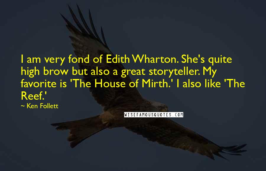 Ken Follett Quotes: I am very fond of Edith Wharton. She's quite high brow but also a great storyteller. My favorite is 'The House of Mirth.' I also like 'The Reef.'