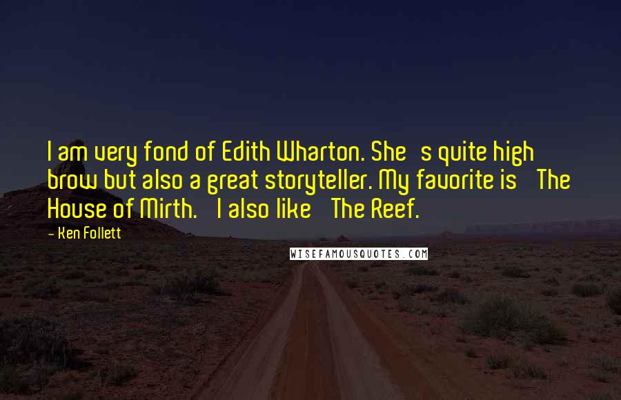 Ken Follett Quotes: I am very fond of Edith Wharton. She's quite high brow but also a great storyteller. My favorite is 'The House of Mirth.' I also like 'The Reef.'