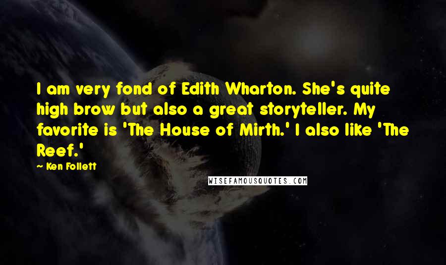 Ken Follett Quotes: I am very fond of Edith Wharton. She's quite high brow but also a great storyteller. My favorite is 'The House of Mirth.' I also like 'The Reef.'