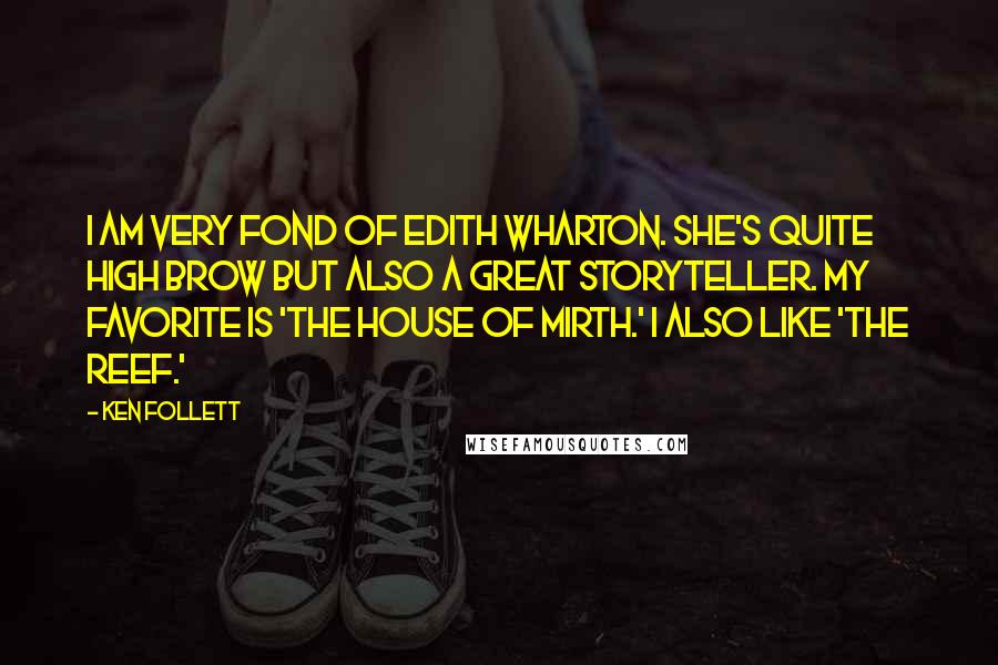 Ken Follett Quotes: I am very fond of Edith Wharton. She's quite high brow but also a great storyteller. My favorite is 'The House of Mirth.' I also like 'The Reef.'