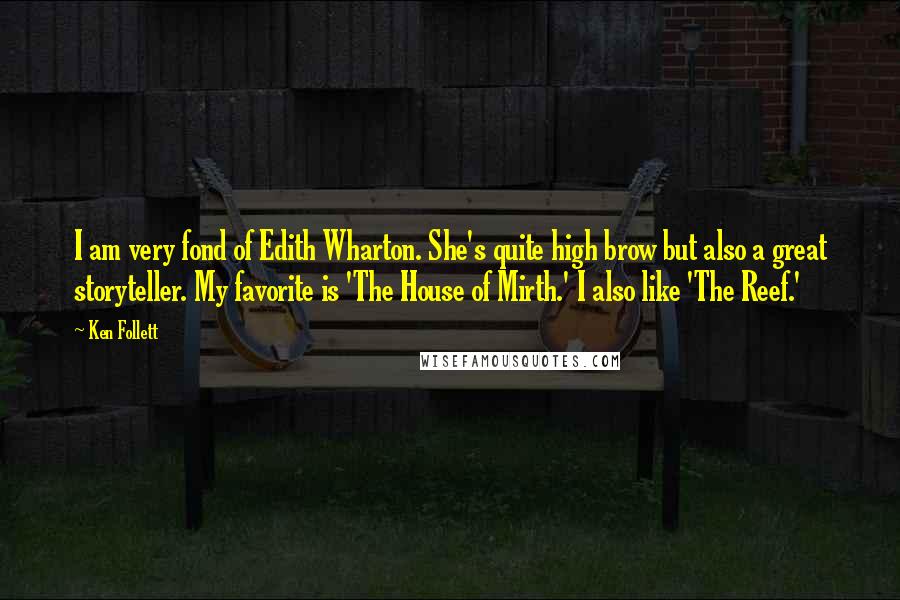 Ken Follett Quotes: I am very fond of Edith Wharton. She's quite high brow but also a great storyteller. My favorite is 'The House of Mirth.' I also like 'The Reef.'