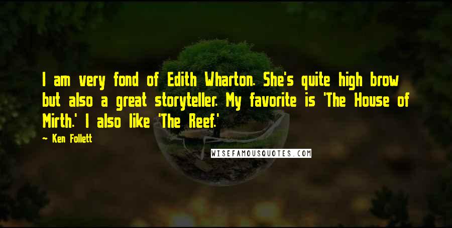 Ken Follett Quotes: I am very fond of Edith Wharton. She's quite high brow but also a great storyteller. My favorite is 'The House of Mirth.' I also like 'The Reef.'