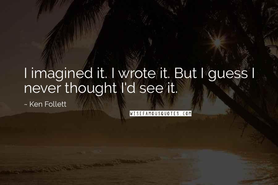 Ken Follett Quotes: I imagined it. I wrote it. But I guess I never thought I'd see it.