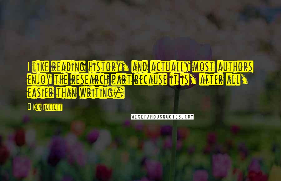 Ken Follett Quotes: I like reading history, and actually most authors enjoy the research part because it is, after all, easier than writing.