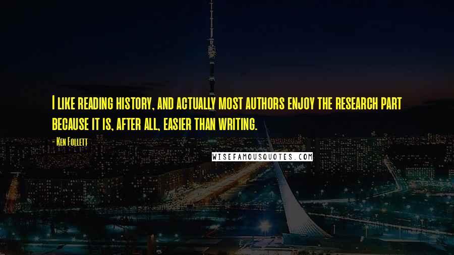 Ken Follett Quotes: I like reading history, and actually most authors enjoy the research part because it is, after all, easier than writing.