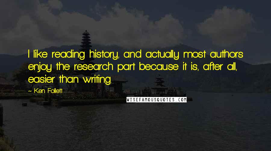 Ken Follett Quotes: I like reading history, and actually most authors enjoy the research part because it is, after all, easier than writing.