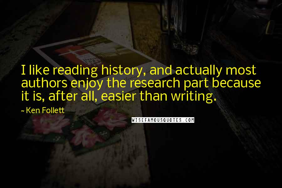 Ken Follett Quotes: I like reading history, and actually most authors enjoy the research part because it is, after all, easier than writing.