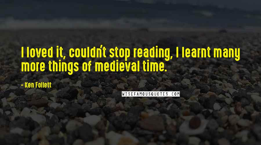 Ken Follett Quotes: I loved it, couldn't stop reading, I learnt many more things of medieval time.