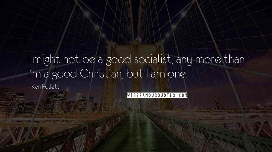 Ken Follett Quotes: I might not be a good socialist, any more than I'm a good Christian, but I am one.