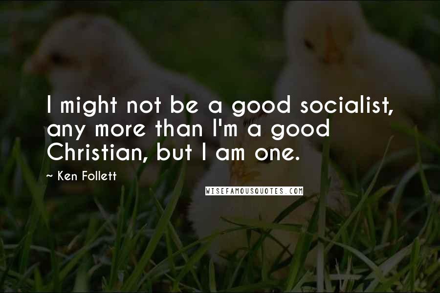 Ken Follett Quotes: I might not be a good socialist, any more than I'm a good Christian, but I am one.