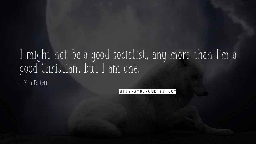 Ken Follett Quotes: I might not be a good socialist, any more than I'm a good Christian, but I am one.