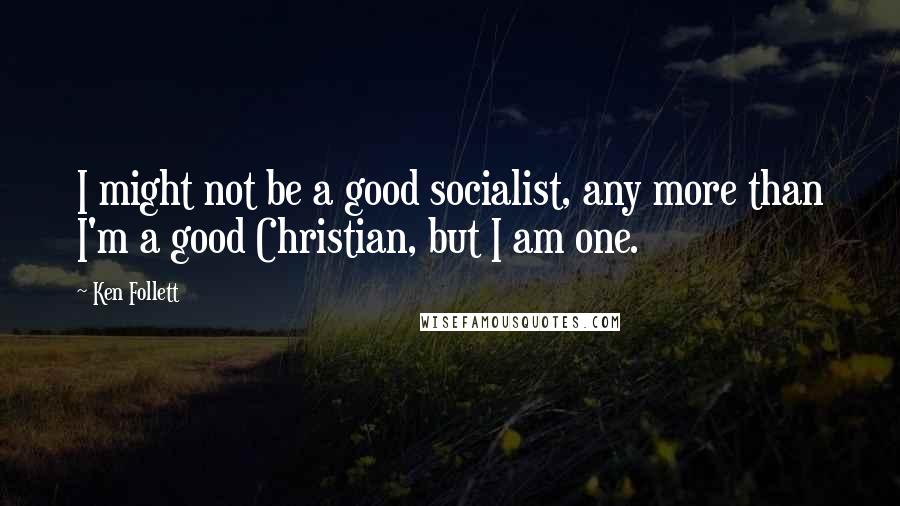 Ken Follett Quotes: I might not be a good socialist, any more than I'm a good Christian, but I am one.