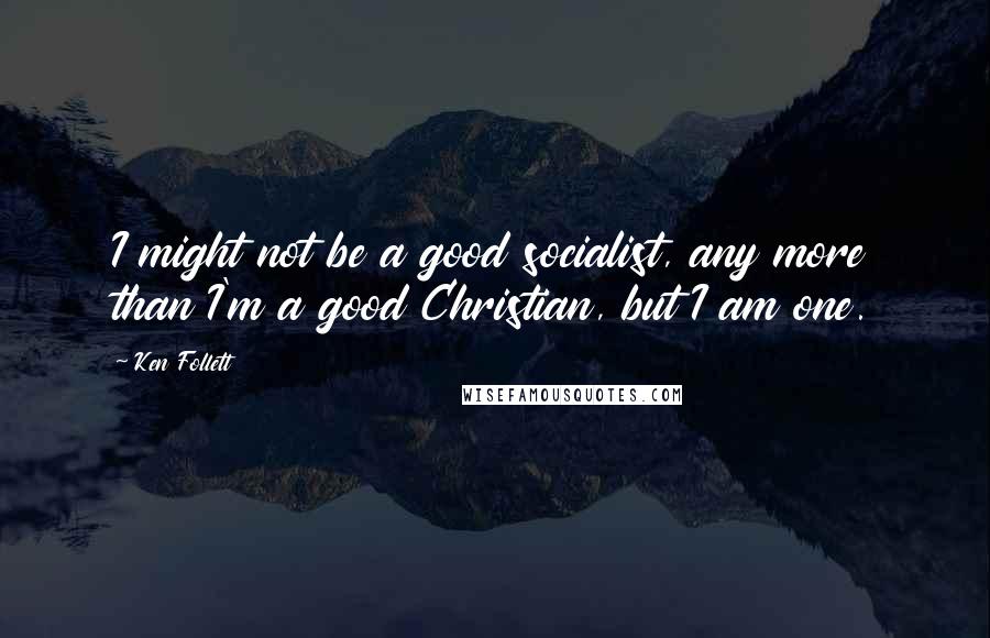 Ken Follett Quotes: I might not be a good socialist, any more than I'm a good Christian, but I am one.