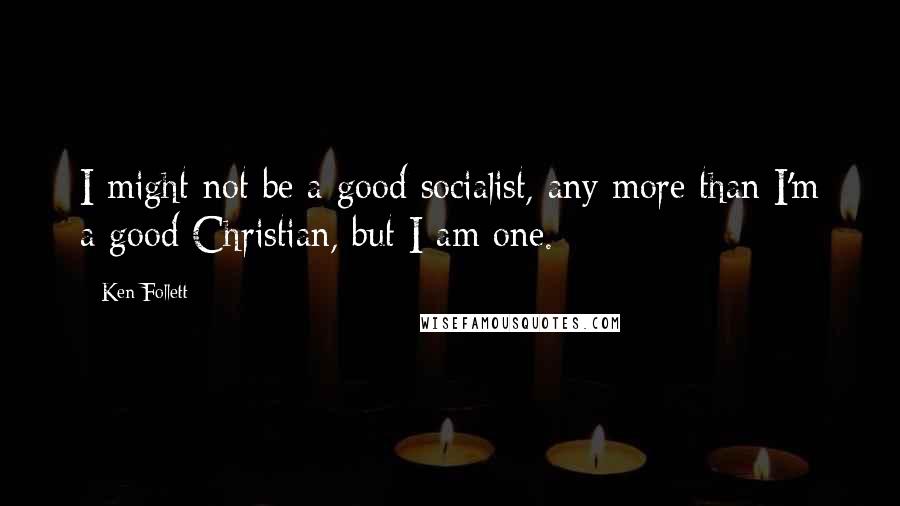 Ken Follett Quotes: I might not be a good socialist, any more than I'm a good Christian, but I am one.