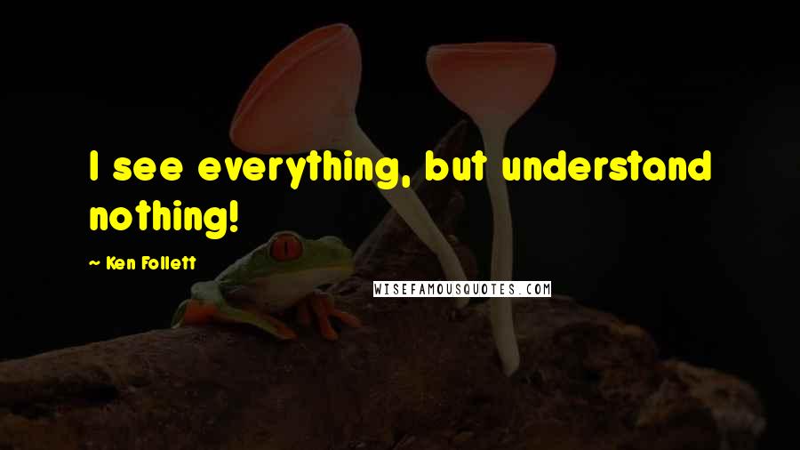 Ken Follett Quotes: I see everything, but understand nothing!