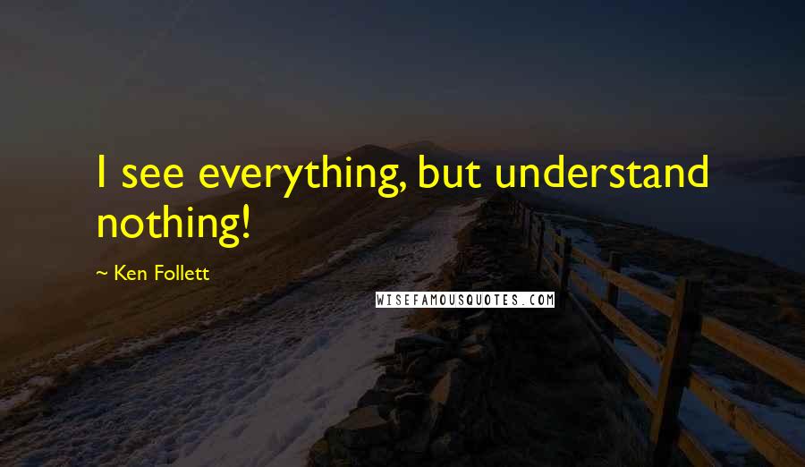 Ken Follett Quotes: I see everything, but understand nothing!