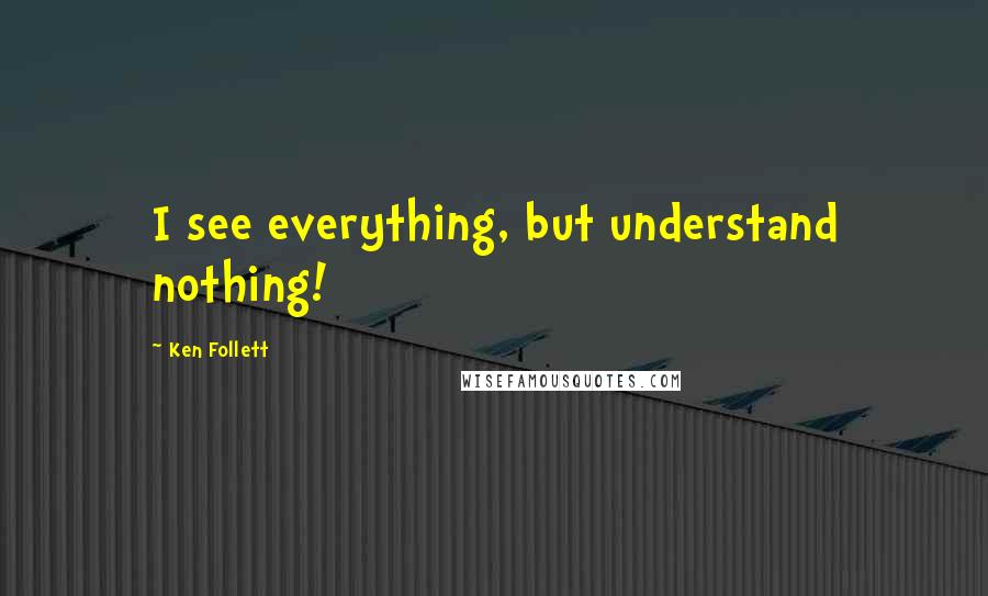 Ken Follett Quotes: I see everything, but understand nothing!