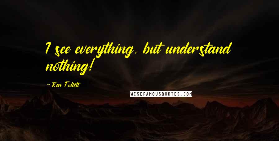 Ken Follett Quotes: I see everything, but understand nothing!