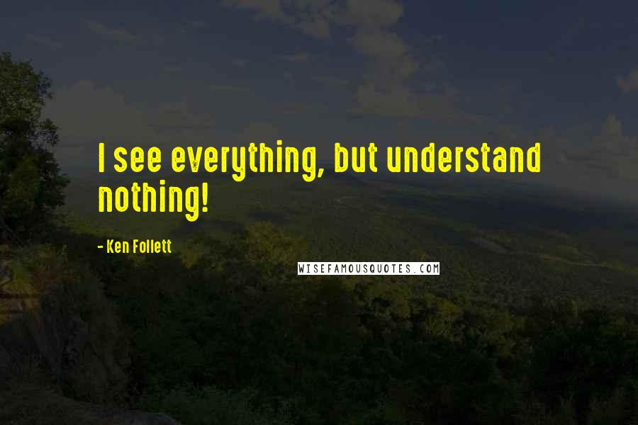 Ken Follett Quotes: I see everything, but understand nothing!