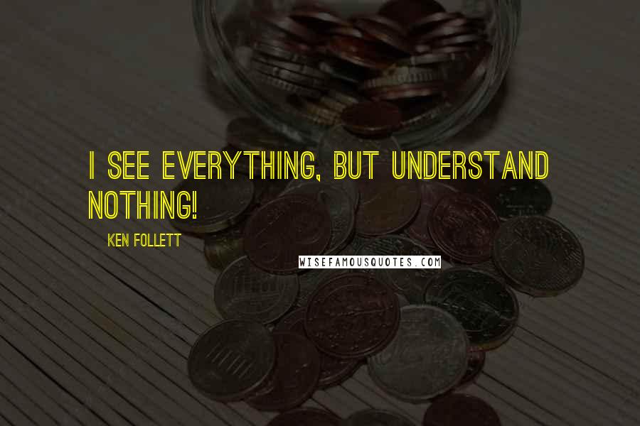 Ken Follett Quotes: I see everything, but understand nothing!