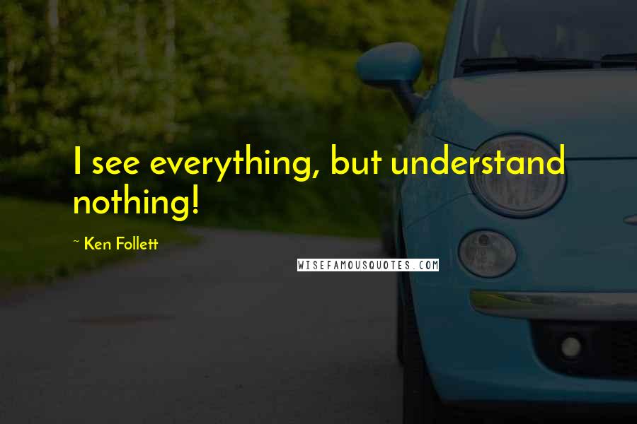 Ken Follett Quotes: I see everything, but understand nothing!